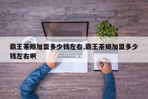 霸王茶姬加盟多少钱左右,霸王茶姬加盟多少钱左右啊