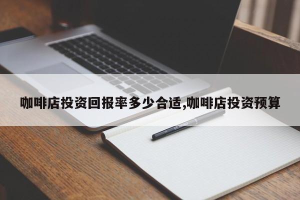 咖啡店投资回报率多少合适,咖啡店投资预算