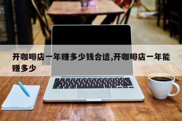 开咖啡店一年赚多少钱合适,开咖啡店一年能赚多少