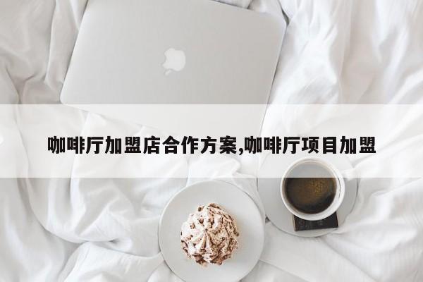 咖啡厅加盟店合作方案,咖啡厅项目加盟