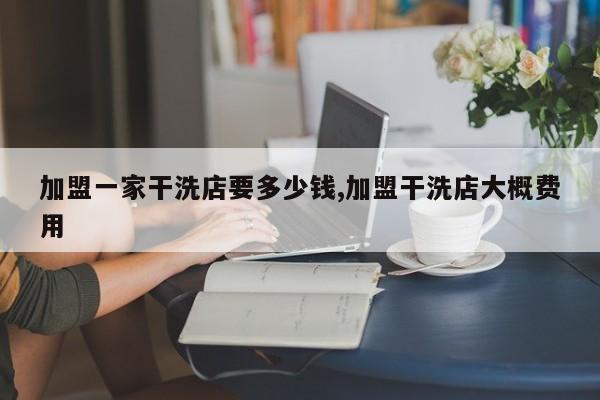 加盟一家干洗店要多少钱,加盟干洗店大概费用