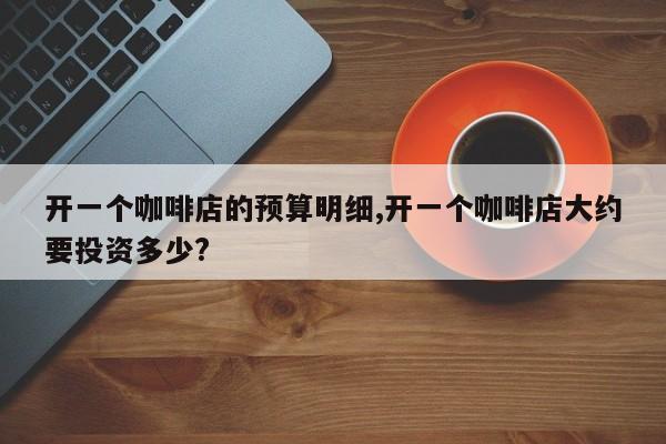 开一个咖啡店的预算明细,开一个咖啡店大约要投资多少?