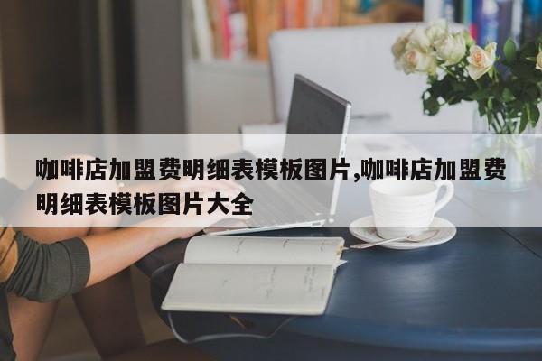 咖啡店加盟费明细表模板图片,咖啡店加盟费明细表模板图片大全