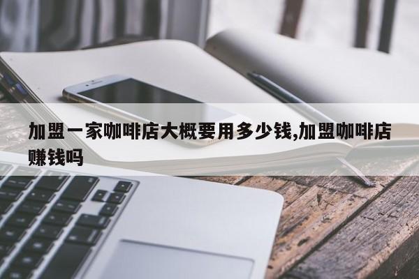 加盟一家咖啡店大概要用多少钱,加盟咖啡店赚钱吗