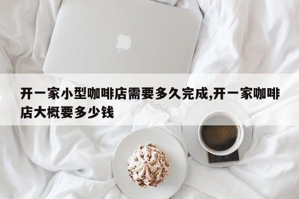 开一家小型咖啡店需要多久完成,开一家咖啡店大概要多少钱