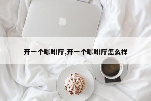 开一个咖啡厅,开一个咖啡厅怎么样