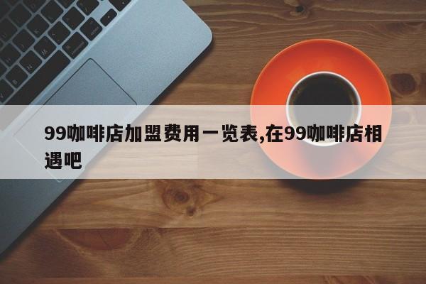 99咖啡店加盟费用一览表,在99咖啡店相遇吧