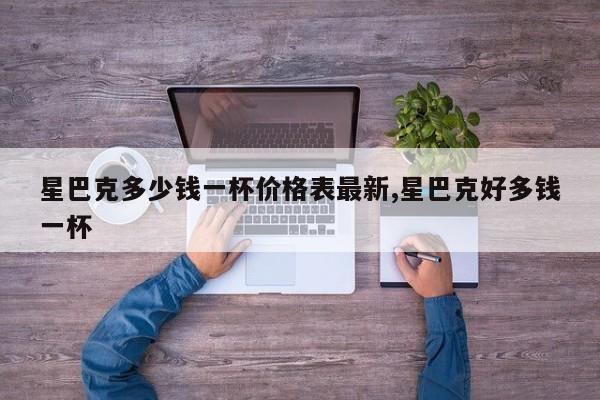 星巴克多少钱一杯价格表最新,星巴克好多钱一杯
