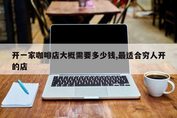 开一家咖啡店大概需要多少钱,最适合穷人开的店