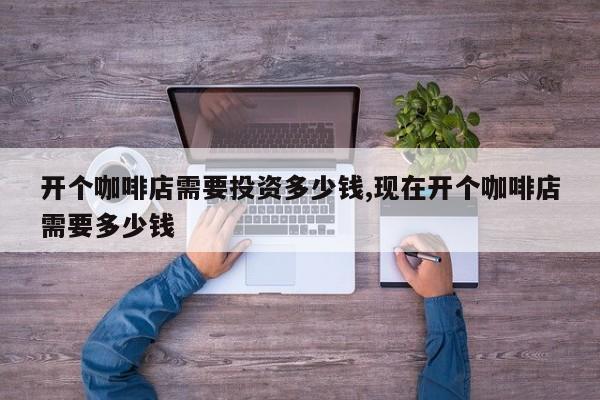 开个咖啡店需要投资多少钱,现在开个咖啡店需要多少钱