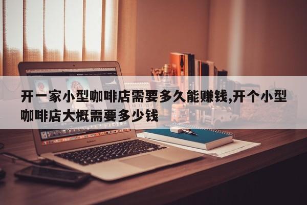 开一家小型咖啡店需要多久能赚钱,开个小型咖啡店大概需要多少钱