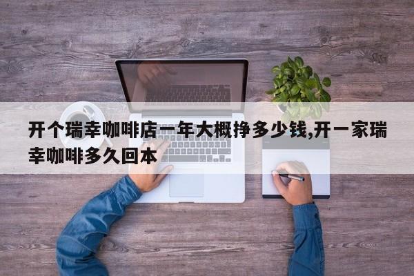 开个瑞幸咖啡店一年大概挣多少钱,开一家瑞幸咖啡多久回本