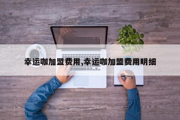 幸运咖加盟费用,幸运咖加盟费用明细
