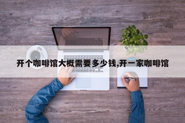 开个咖啡馆大概需要多少钱,开一家咖啡馆