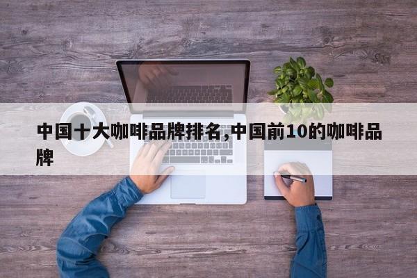 中国十大咖啡品牌排名,中国前10的咖啡品牌