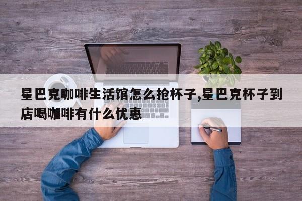 星巴克咖啡生活馆怎么抢杯子,星巴克杯子到店喝咖啡有什么优惠