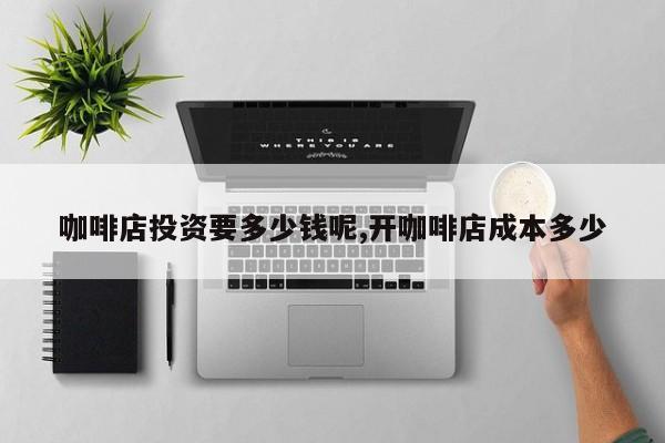 咖啡店投资要多少钱呢,开咖啡店成本多少