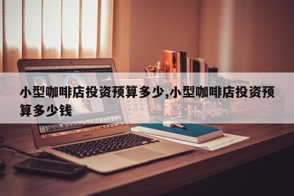 小型咖啡店投资预算多少,小型咖啡店投资预算多少钱