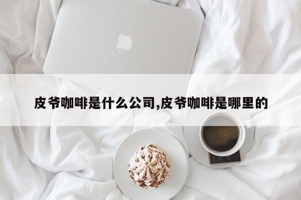 皮爷咖啡是什么公司,皮爷咖啡是哪里的