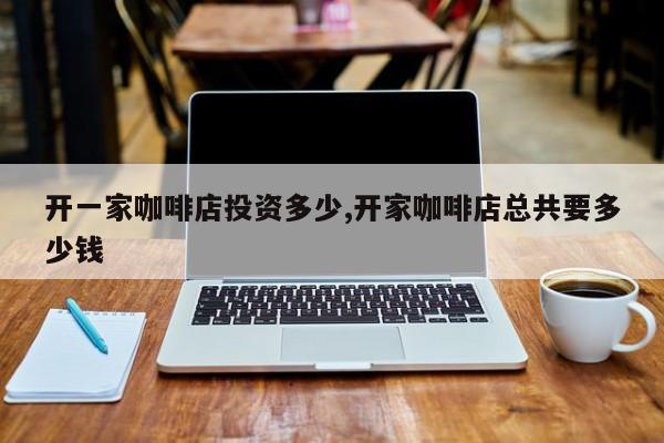 开一家咖啡店投资多少,开家咖啡店总共要多少钱
