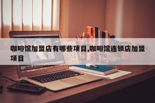 咖啡馆加盟店有哪些项目,咖啡馆连锁店加盟项目