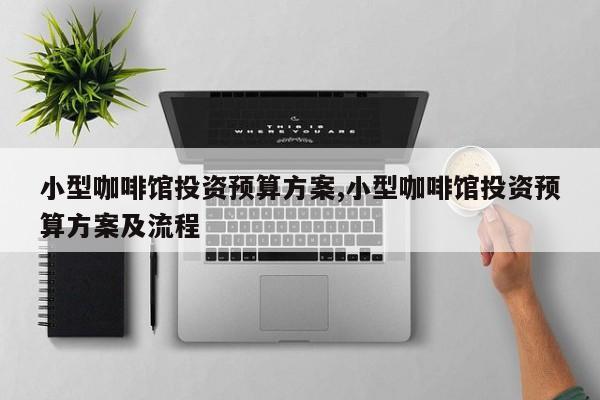 小型咖啡馆投资预算方案,小型咖啡馆投资预算方案及流程