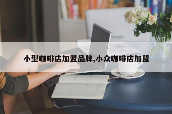 小型咖啡店加盟品牌,小众咖啡店加盟