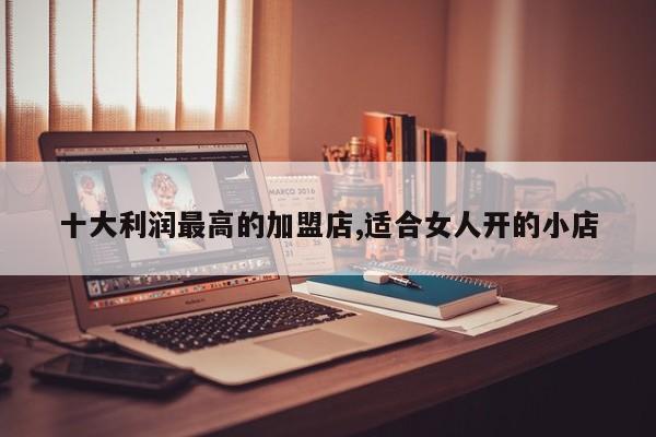十大利润最高的加盟店,适合女人开的小店