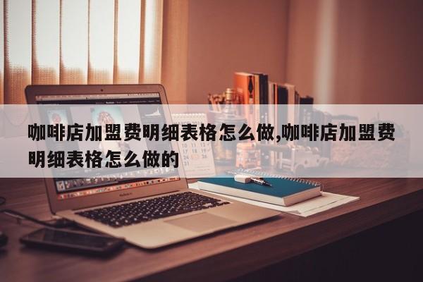 咖啡店加盟费明细表格怎么做,咖啡店加盟费明细表格怎么做的