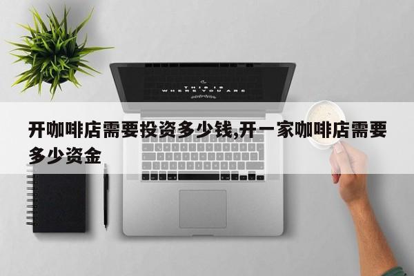开咖啡店需要投资多少钱,开一家咖啡店需要多少资金