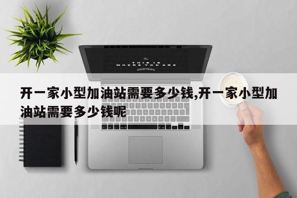 开一家小型加油站需要多少钱,开一家小型加油站需要多少钱呢