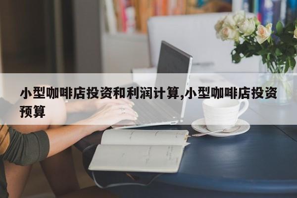 小型咖啡店投资和利润计算,小型咖啡店投资预算