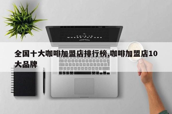 全国十大咖啡加盟店排行榜,咖啡加盟店10大品牌