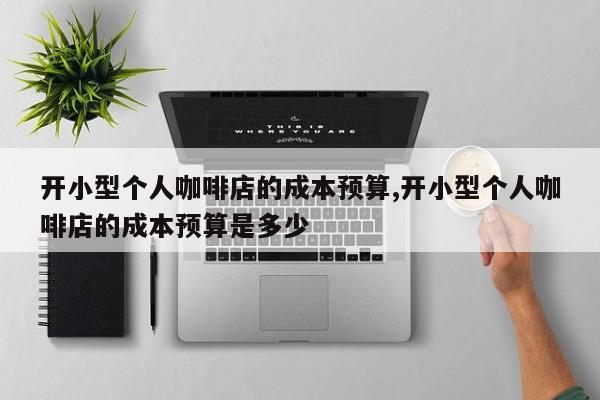 开小型个人咖啡店的成本预算,开小型个人咖啡店的成本预算是多少