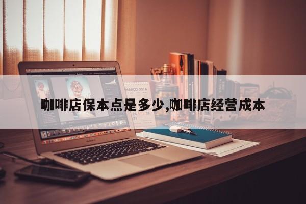 咖啡店保本点是多少,咖啡店经营成本