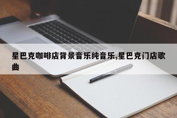 星巴克咖啡店背景音乐纯音乐,星巴克门店歌曲