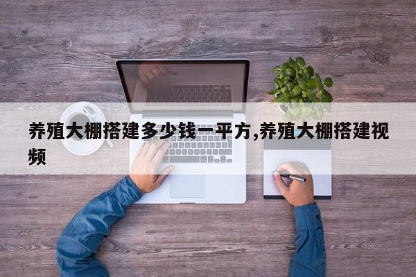 养殖大棚搭建多少钱一平方,养殖大棚搭建视频