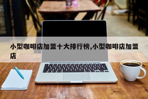 小型咖啡店加盟十大排行榜,小型咖啡店加盟店
