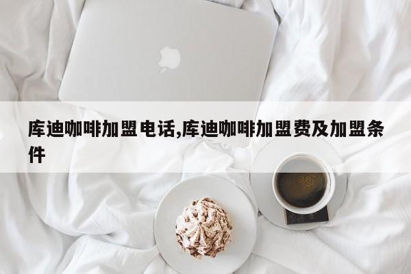 库迪咖啡加盟电话,库迪咖啡加盟费及加盟条件