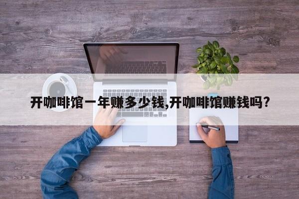 开咖啡馆一年赚多少钱,开咖啡馆赚钱吗?
