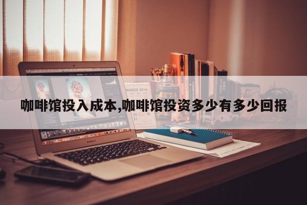 咖啡馆投入成本,咖啡馆投资多少有多少回报