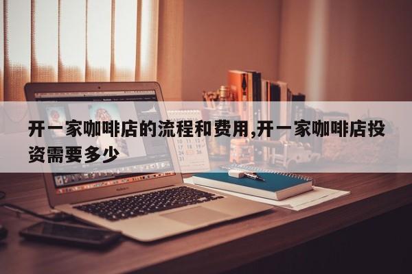 开一家咖啡店的流程和费用,开一家咖啡店投资需要多少