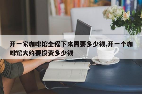 开一家咖啡馆全程下来需要多少钱,开一个咖啡馆大约要投资多少钱