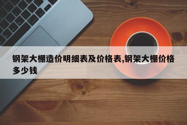 钢架大棚造价明细表及价格表,钢架大棚价格多少钱