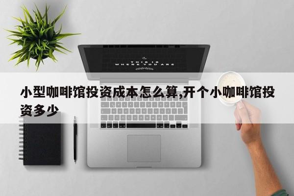 小型咖啡馆投资成本怎么算,开个小咖啡馆投资多少