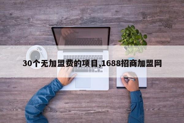 30个无加盟费的项目,1688招商加盟网