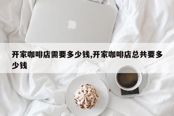 开家咖啡店需要多少钱,开家咖啡店总共要多少钱