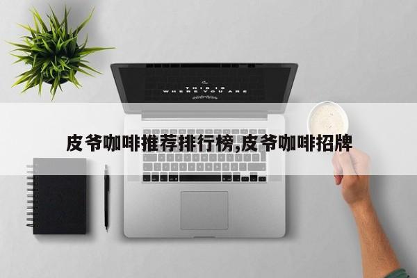 皮爷咖啡推荐排行榜,皮爷咖啡招牌