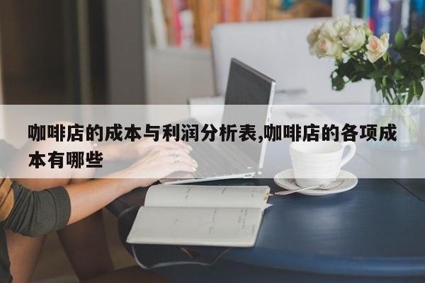 咖啡店的成本与利润分析表,咖啡店的各项成本有哪些