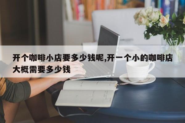 开个咖啡小店要多少钱呢,开一个小的咖啡店大概需要多少钱
